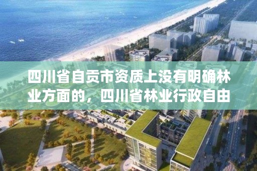 四川省自贡市资质上没有明确林业方面的，四川省林业行政自由裁量标准