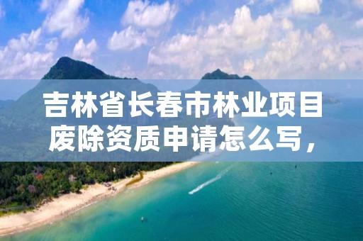 吉林省长春市林业项目废除资质申请怎么写，关于林地可行性报告资质取消