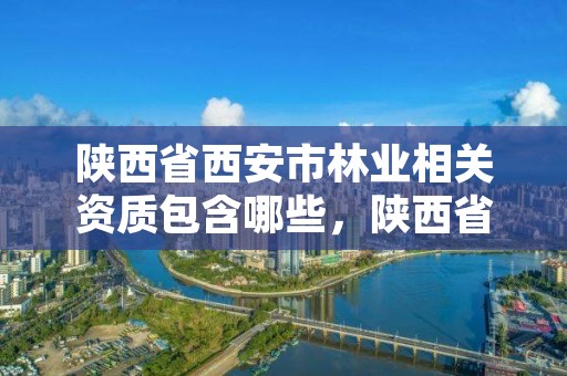 陕西省西安市林业相关资质包含哪些，陕西省西安市林业相关资质包含哪些单位