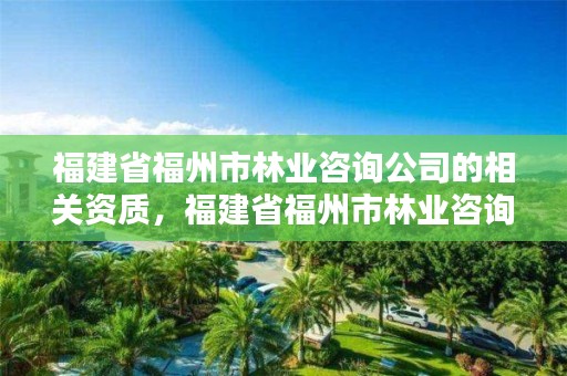 福建省福州市林业咨询公司的相关资质，福建省福州市林业咨询公司的相关资质有哪些