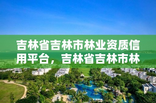 吉林省吉林市林业资质信用平台，吉林省吉林市林业局官网