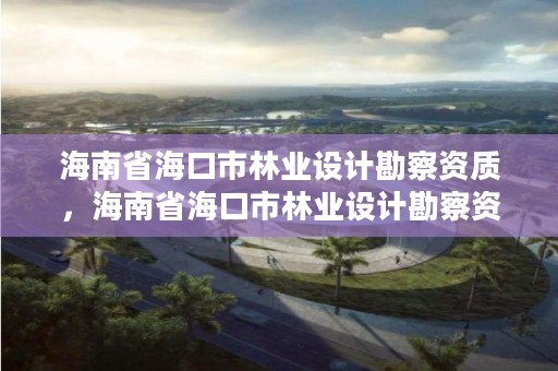 海南省海口市林业设计勘察资质，海南省海口市林业设计勘察资质公示