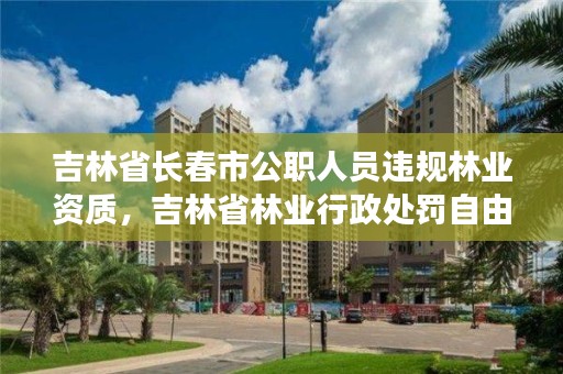 吉林省长春市公职人员违规林业资质，吉林省林业行政处罚自由裁量标准