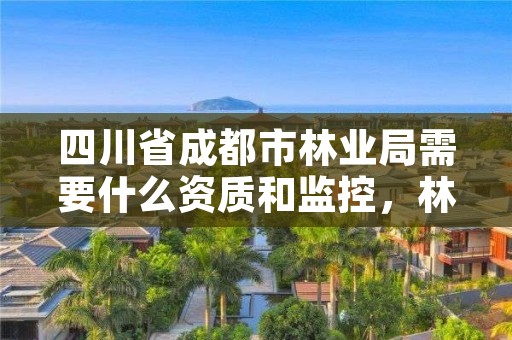 四川省成都市林业局需要什么资质和监控，林业局需要什么证书