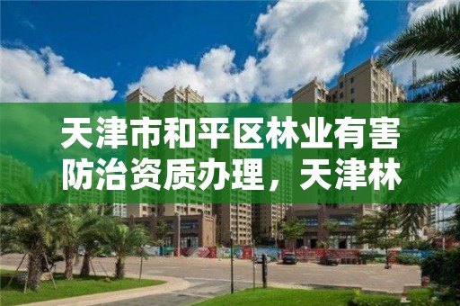 天津市和平区林业有害防治资质办理，天津林业部门电话