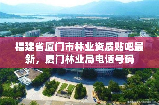 福建省厦门市林业资质贴吧最新，厦门林业局电话号码