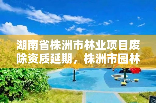 湖南省株洲市林业项目废除资质延期，株洲市园林绿化协会