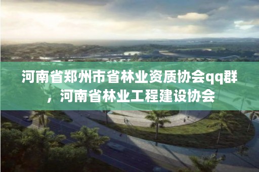 河南省郑州市省林业资质协会qq群，河南省林业工程建设协会