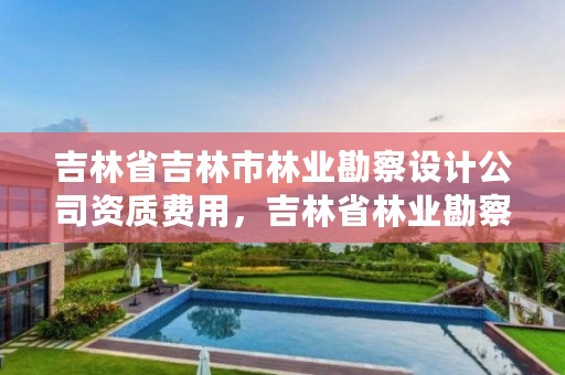 吉林省吉林市林业勘察设计公司资质费用，吉林省林业勘察设计研究院电话