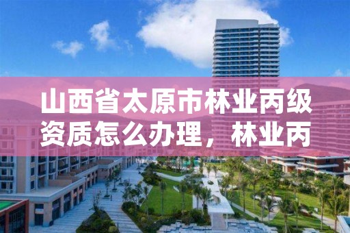 山西省太原市林业丙级资质怎么办理，林业丙级资质办理条件