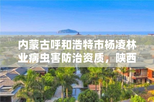 内蒙古呼和浩特市杨凌林业病虫害防治资质，陕西林业病虫害防治公司