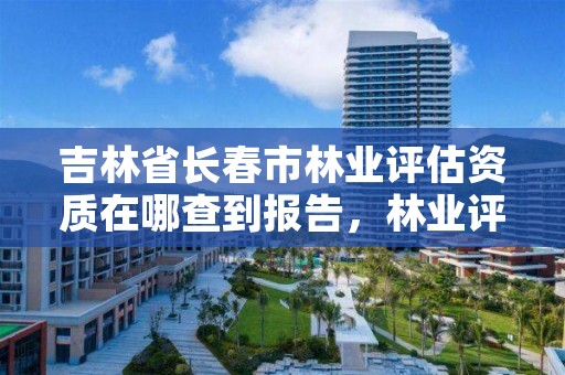 吉林省长春市林业评估资质在哪查到报告，林业评估资质等级