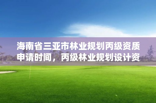 海南省三亚市林业规划丙级资质申请时间，丙级林业规划设计资质