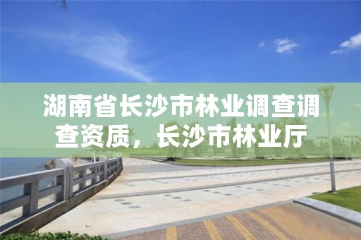 湖南省长沙市林业调查调查资质，长沙市林业厅