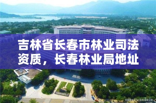 吉林省长春市林业司法资质，长春林业局地址