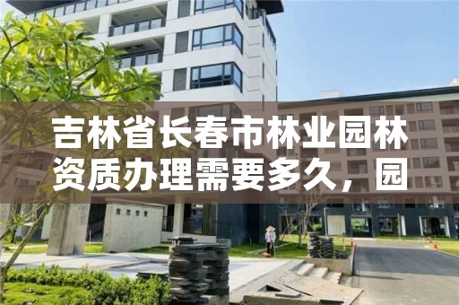 吉林省长春市林业园林资质办理需要多久，园林资质怎么办理