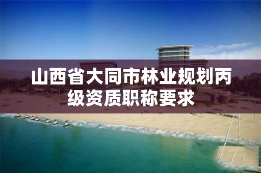 山西省大同市林业规划丙级资质职称要求