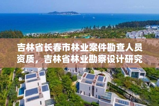 吉林省长春市林业案件勘查人员资质，吉林省林业勘察设计研究院电话