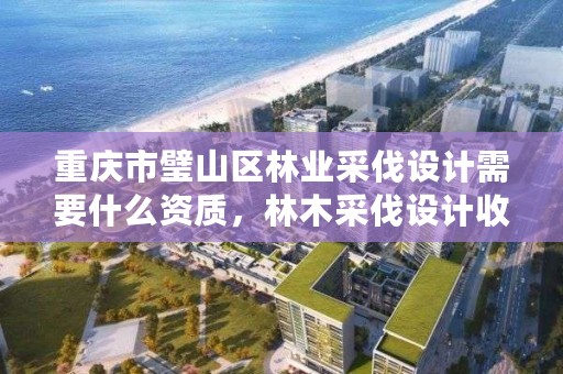 重庆市璧山区林业采伐设计需要什么资质，林木采伐设计收费标准