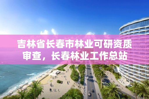 吉林省长春市林业可研资质审查，长春林业工作总站