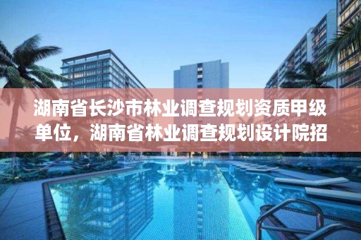 湖南省长沙市林业调查规划资质甲级单位，湖南省林业调查规划设计院招聘