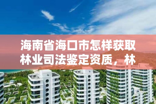 海南省海口市怎样获取林业司法鉴定资质，林业司法鉴定中心收费标准