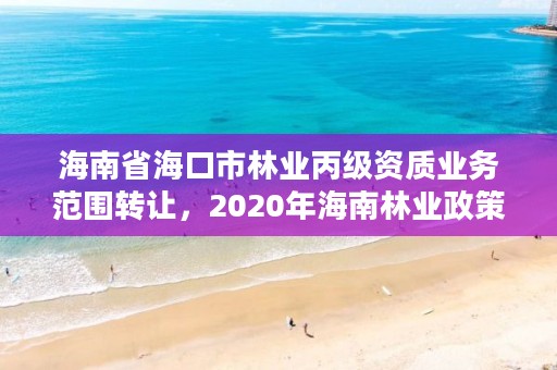 海南省海口市林业丙级资质业务范围转让，2020年海南林业政策