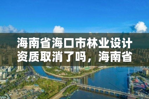 海南省海口市林业设计资质取消了吗，海南省海口市林业设计资质取消了吗今年