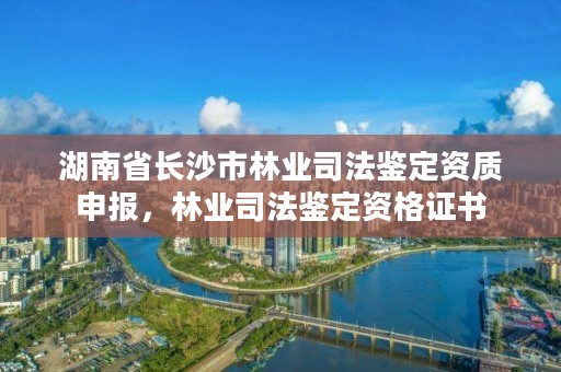 湖南省长沙市林业司法鉴定资质申报，林业司法鉴定资格证书