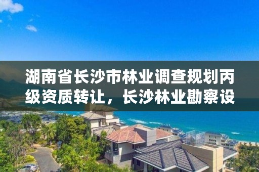 湖南省长沙市林业调查规划丙级资质转让，长沙林业勘察设计院