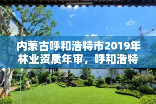 内蒙古呼和浩特市2019年林业资质年审，呼和浩特市林业局电话号码