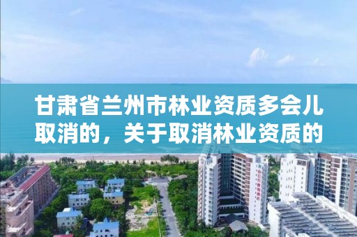 甘肃省兰州市林业资质多会儿取消的，关于取消林业资质的文件