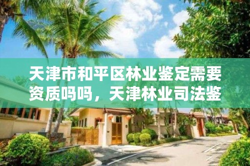 天津市和平区林业鉴定需要资质吗吗，天津林业司法鉴定中心怎么样