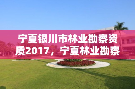 宁夏银川市林业勘察资质2017，宁夏林业勘察设计院