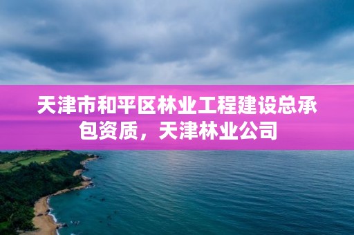 天津市和平区林业工程建设总承包资质，天津林业公司