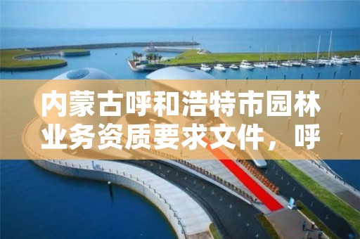 内蒙古呼和浩特市园林业务资质要求文件，呼和浩特园林建设服务中心官网