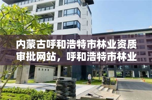 内蒙古呼和浩特市林业资质审批网站，呼和浩特市林业局电话号码