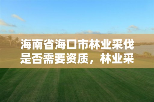 海南省海口市林业采伐是否需要资质，林业采伐2020无须办采伐证