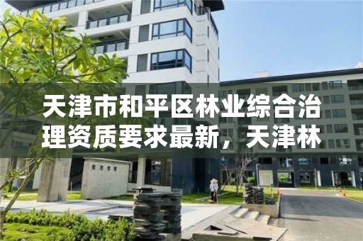 天津市和平区林业综合治理资质要求最新，天津林草局