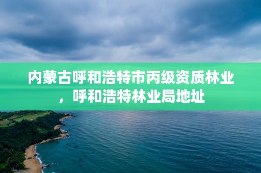 内蒙古呼和浩特市丙级资质林业，呼和浩特林业局地址