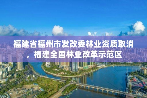 福建省福州市发改委林业资质取消，福建全国林业改革示范区