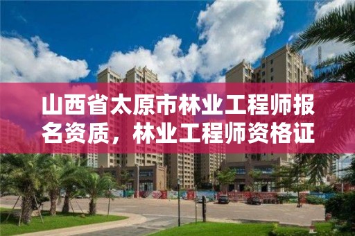 山西省太原市林业工程师报名资质，林业工程师资格证报考条件