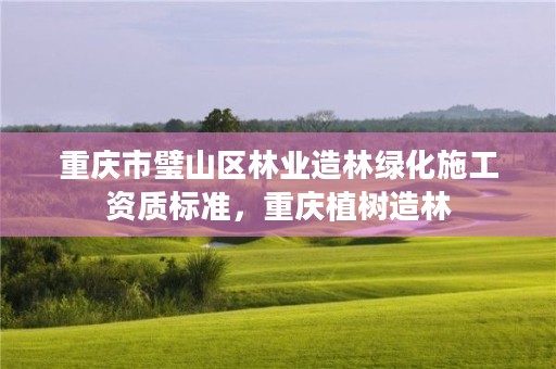 重庆市璧山区林业造林绿化施工资质标准，重庆植树造林