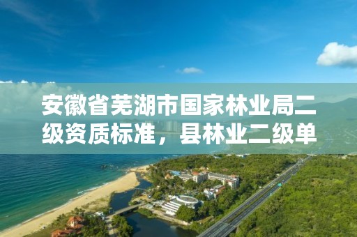 安徽省芜湖市国家林业局二级资质标准，县林业二级单位改革去向