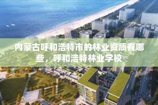 内蒙古呼和浩特市的林业资质有哪些，呼和浩特林业学校