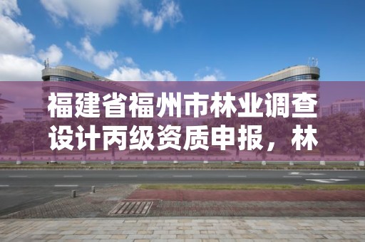 福建省福州市林业调查设计丙级资质申报，林业调查规划设计甲级资质