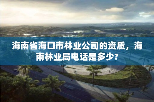 海南省海口市林业公司的资质，海南林业局电话是多少?