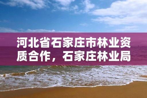 河北省石家庄市林业资质合作，石家庄林业局官网