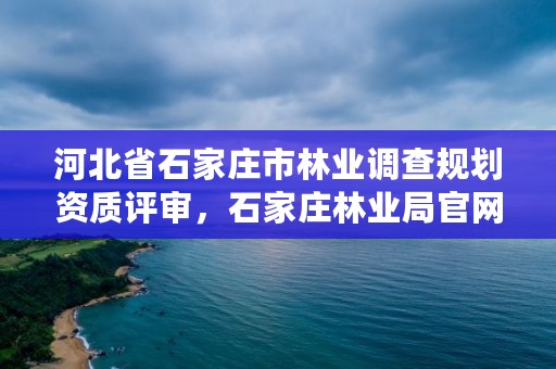 河北省石家庄市林业调查规划资质评审，石家庄林业局官网