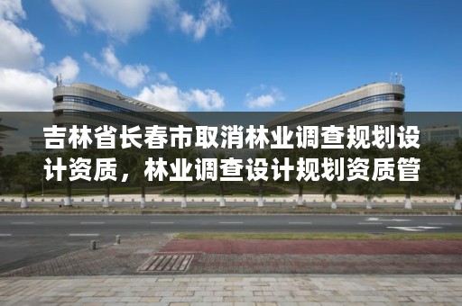 吉林省长春市取消林业调查规划设计资质，林业调查设计规划资质管理规定告